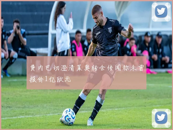 费内巴切澄清莱奥转会传闻称未曾报价1亿欧元